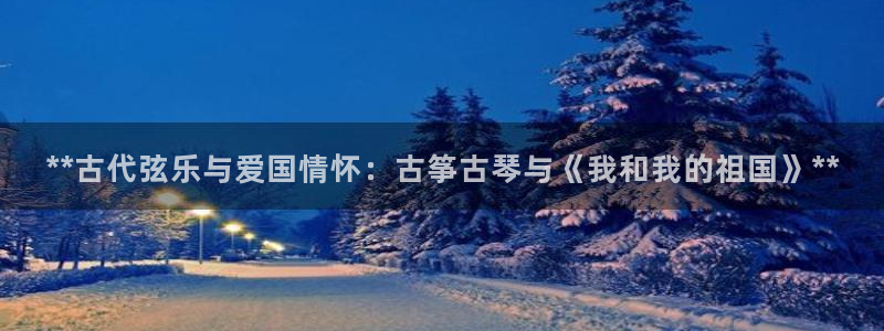 凯发唯一官方网站：**古代弦乐与爱国情怀：古筝古琴与《我和我