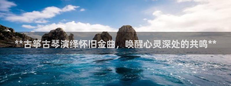 凯发k8娱乐是什么平台：**古筝古琴演绎怀旧金曲，唤醒心灵深