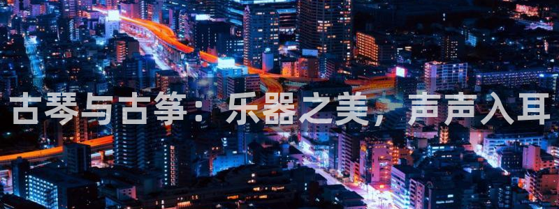 凯发旗舰厅官网：古琴与古筝：乐器之美，声声入耳