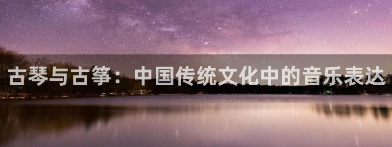 凯发官网登录免费下载：古琴与古筝：中国传统文化中的音乐表达