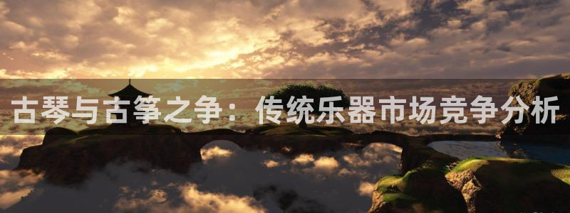 凯发k8娱乐官网网址中心：古琴与古筝之争：传统乐器市场竞争分