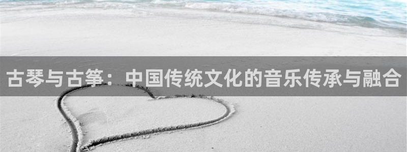 凯发线上客户端免费下载：古琴与古筝：中国传统文化的音乐传承与
