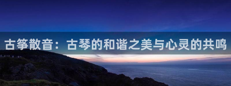 凯发k8娱乐注册登录：古筝散音：古琴的和谐之美与心灵的共鸣