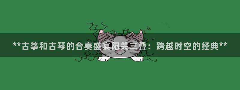 凯发国际网站：**古筝和古琴的合奏盛宴阳关三叠：跨越时空的经