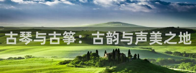 凯发国际平台官网：古琴与古筝：古韵与声美之地