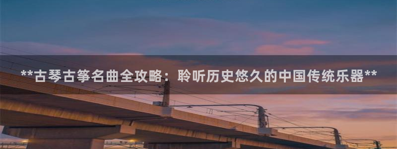 凯发k8国际娱乐版：**古琴古筝名曲全攻略：聆听历史悠久的中