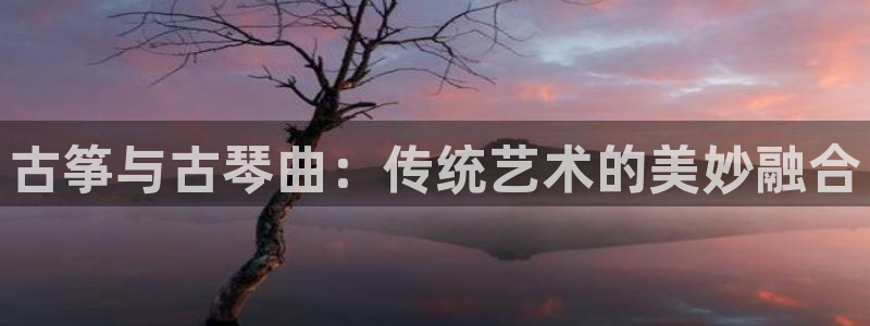 凯发平台网址：古筝与古琴曲：传统艺术的美妙融合