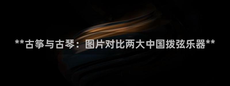 凯发娱乐唯一官网：**古筝与古琴：图片对比两大中国拨弦乐器*