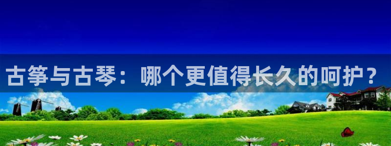凯发k8娱乐平台下载：古筝与古琴：哪个更值得长久的呵护？