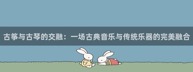 凯发k8国际 不能提款了：古筝与古琴的交融：一场古典音乐与传